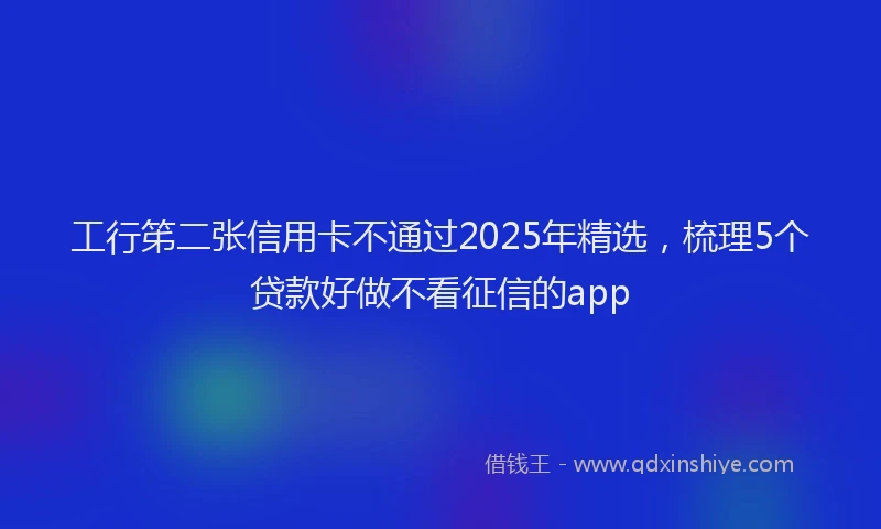 工行笫二张信用卡不通过2025年精选，梳理5个贷款好做不看征信的app