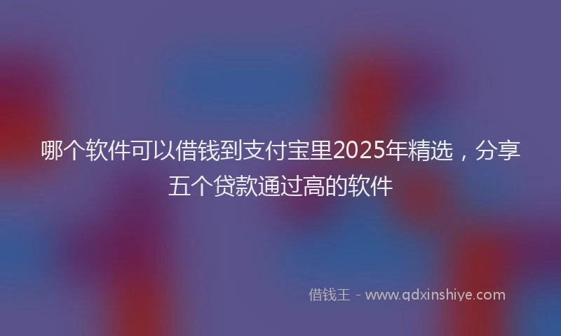 哪个软件可以借钱到支付宝里2025年精选，分享五个贷款通过高的软件