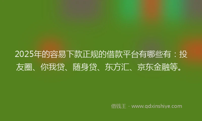 2025年的容易下款正规的借款平台有哪些有：投友圈、你我贷、随身贷、东方汇、京东金融等。