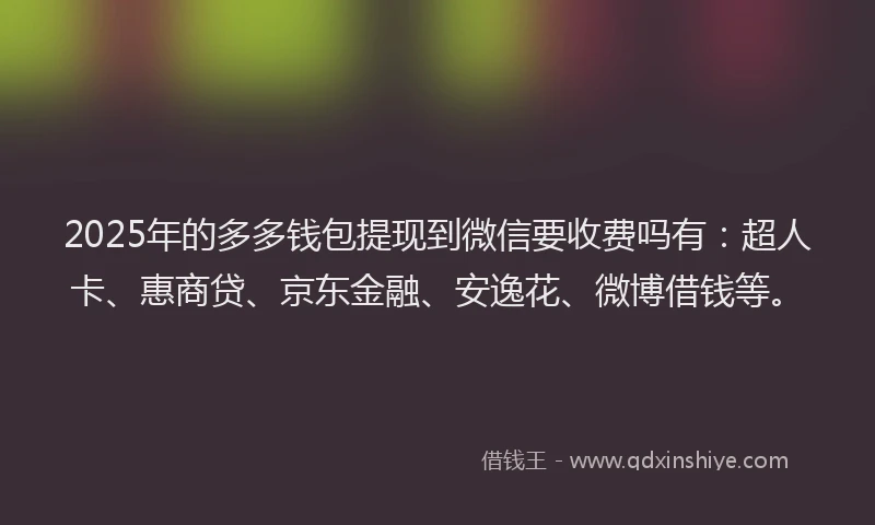 2025年的多多钱包提现到微信要收费吗有：超人卡、惠商贷、京东金融、安逸花、微博借钱等。