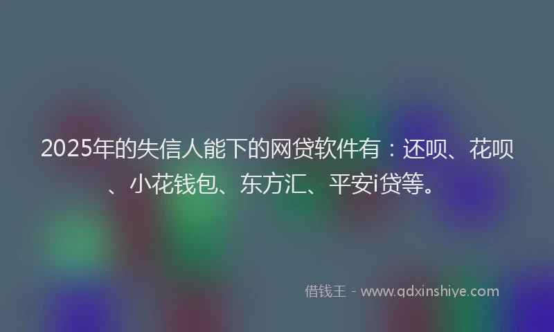 2025年的失信人能下的网贷软件有：还呗、花呗、小花钱包、东方汇、平安i贷等。