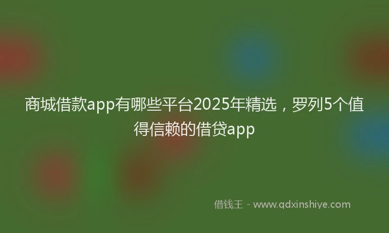 商城借款app有哪些平台2025年精选，罗列5个值得信赖的借贷app