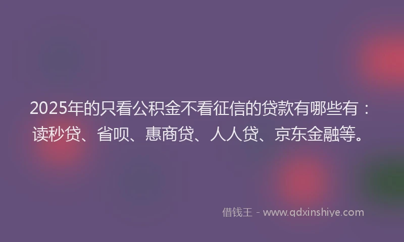 2025年的只看公积金不看征信的贷款有哪些有：读秒贷、省呗、惠商贷、人人贷、京东金融等。