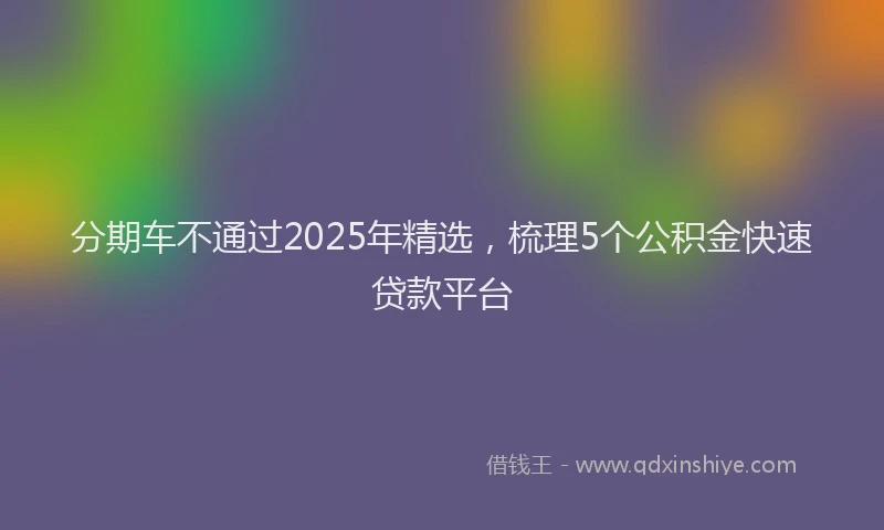 分期车不通过2025年精选，梳理5个公积金快速贷款平台