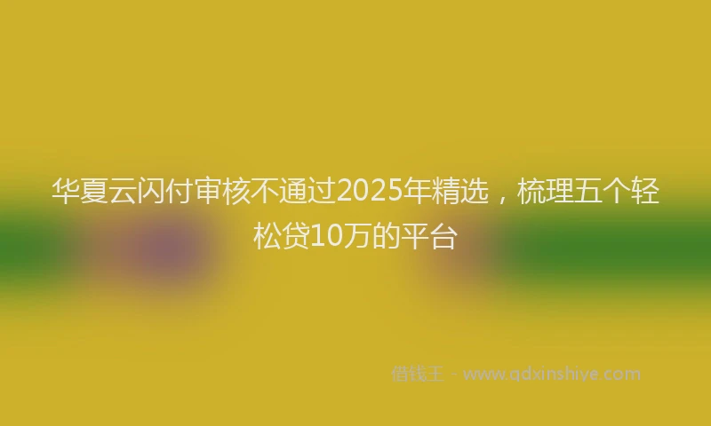 华夏云闪付审核不通过2025年精选，梳理五个轻松贷10万的平台