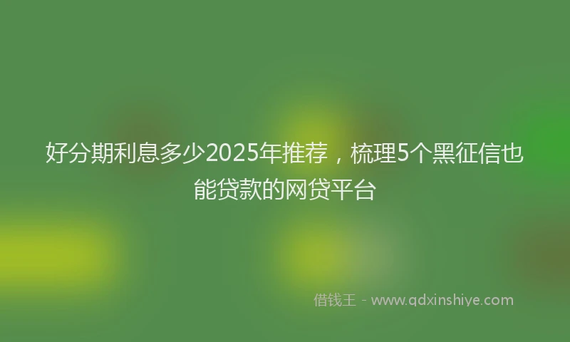 好分期利息多少2025年推荐，梳理5个黑征信也能贷款的网贷平台