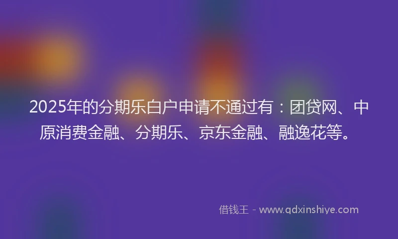 2025年的分期乐白户申请不通过有：团贷网、中原消费金融、分期乐、京东金融、融逸花等。