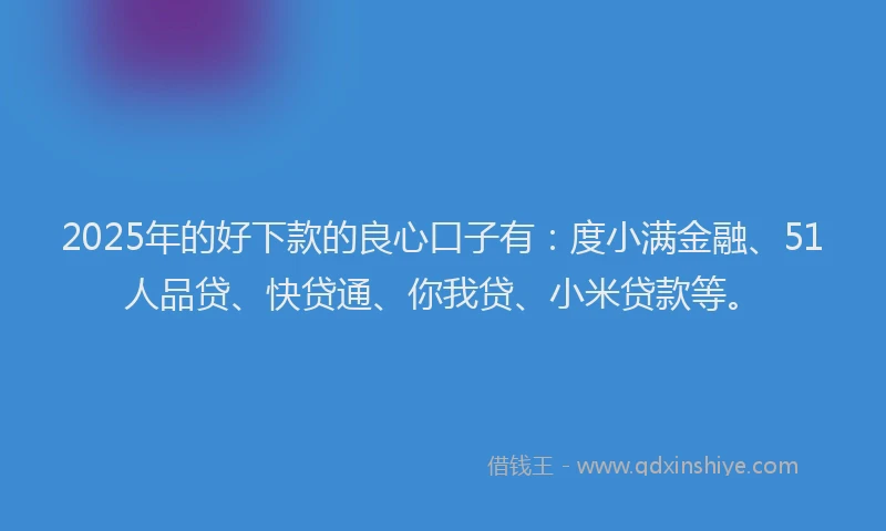 2025年的好下款的良心口子有：度小满金融、51人品贷、快贷通、你我贷、小米贷款等。