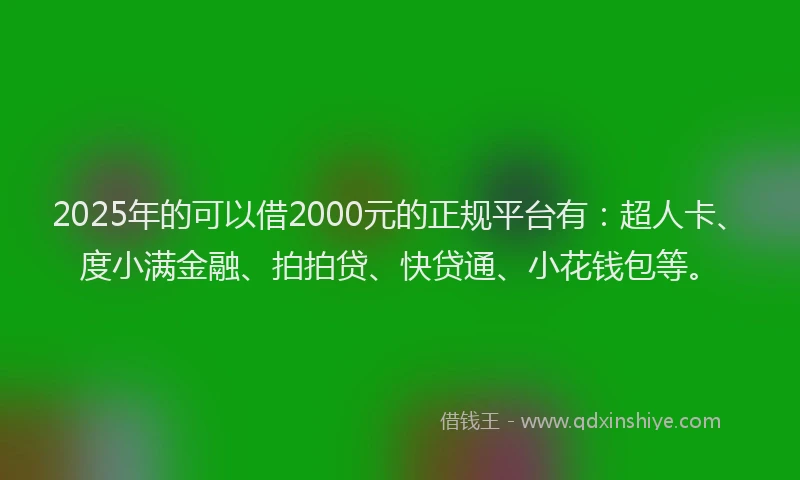 2025年的可以借2000元的正规平台有：超人卡、度小满金融、拍拍贷、快贷通、小花钱包等。