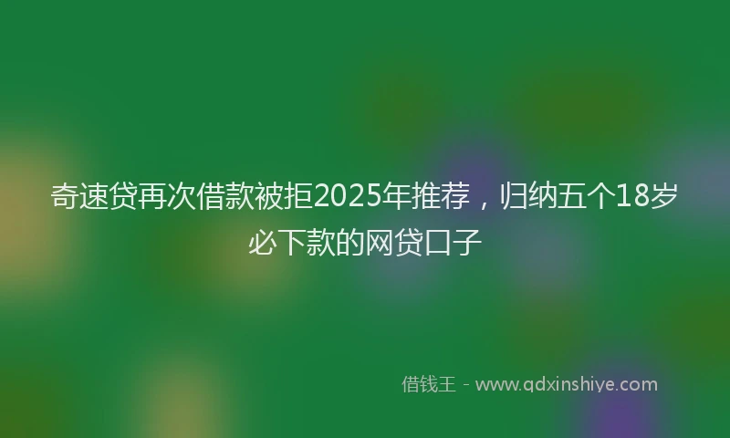 奇速贷再次借款被拒2025年推荐，归纳五个18岁必下款的网贷口子