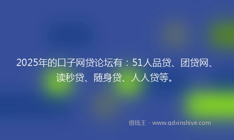 2025年的口子网贷论坛有：51人品贷、团贷网、读秒贷、随身贷、人人贷等。