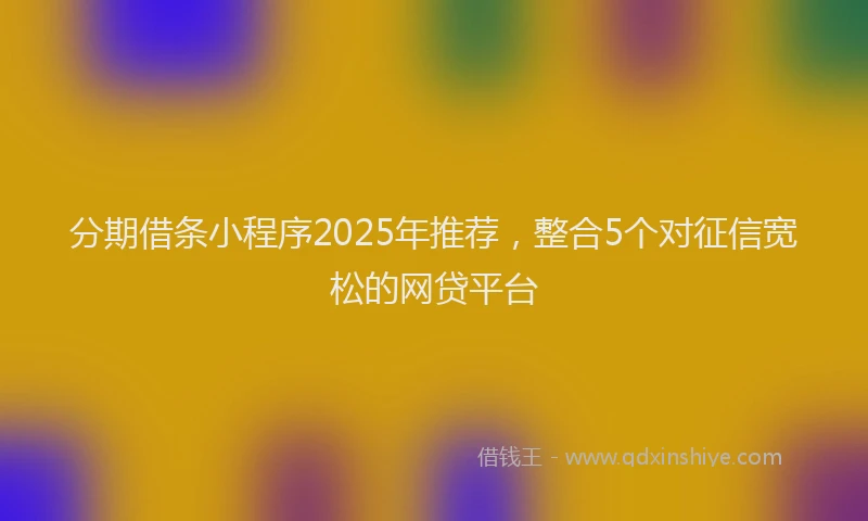 分期借条小程序2025年推荐，整合5个对征信宽松的网贷平台