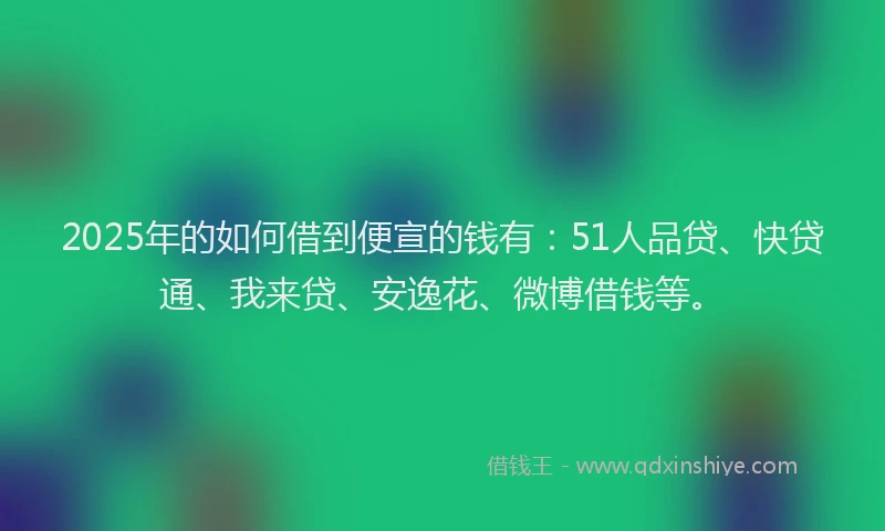 2025年的如何借到便宣的钱有：51人品贷、快贷通、我来贷、安逸花、微博借钱等。