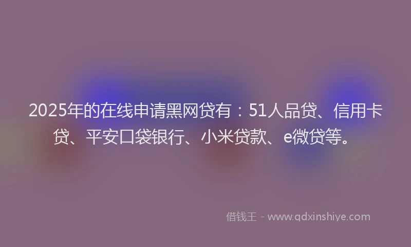 2025年的在线申请黑网贷有：51人品贷、信用卡贷、平安口袋银行、小米贷款、e微贷等。