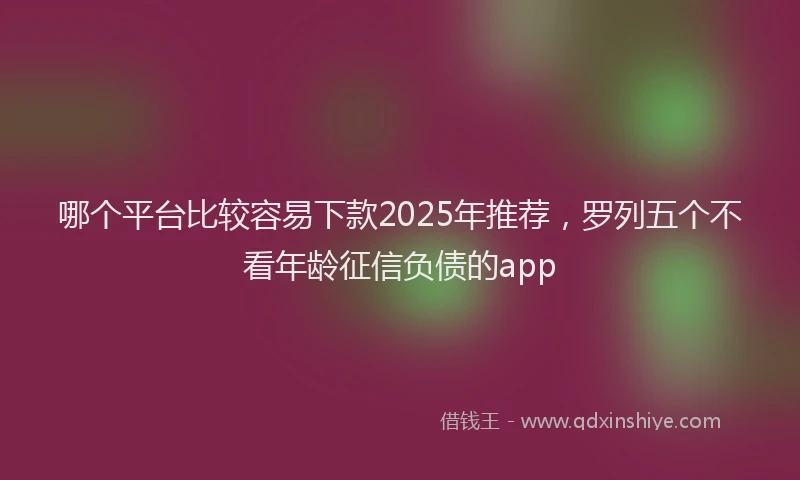 哪个平台比较容易下款2025年推荐，罗列五个不看年龄征信负债的app