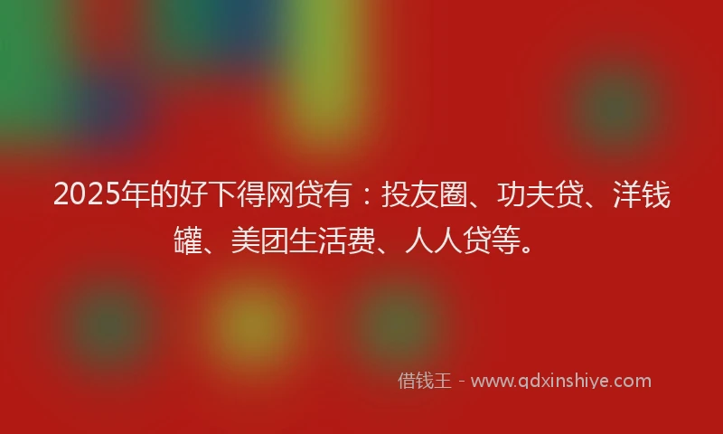 2025年的好下得网贷有：投友圈、功夫贷、洋钱罐、美团生活费、人人贷等。