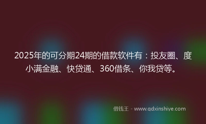 2025年的可分期24期的借款软件有：投友圈、度小满金融、快贷通、360借条、你我贷等。