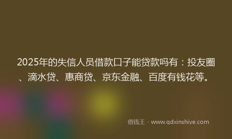 2025年的失信人员借款口子能贷款吗有：投友圈、滴水贷、惠商贷、京东金融、百度有钱花等。