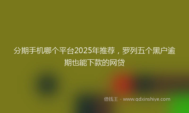 分期手机哪个平台2025年推荐，罗列五个黑户逾期也能下款的网贷