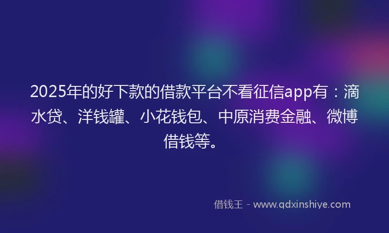 2025年的好下款的借款平台不看征信app有：滴水贷、洋钱罐、小花钱包、中原消费金融、微博借钱等。