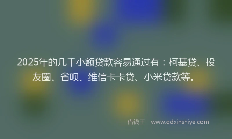 2025年的几千小额贷款容易通过有：柯基贷、投友圈、省呗、维信卡卡贷、小米贷款等。