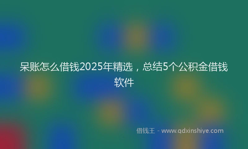 呆账怎么借钱2025年精选，总结5个公积金借钱软件