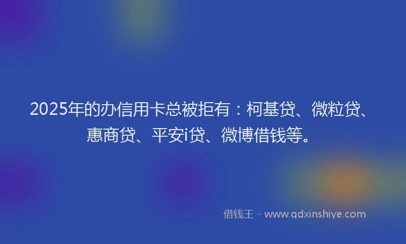 2025年的办信用卡总被拒有：柯基贷、微粒贷、惠商贷、平安i贷、微博借钱等。