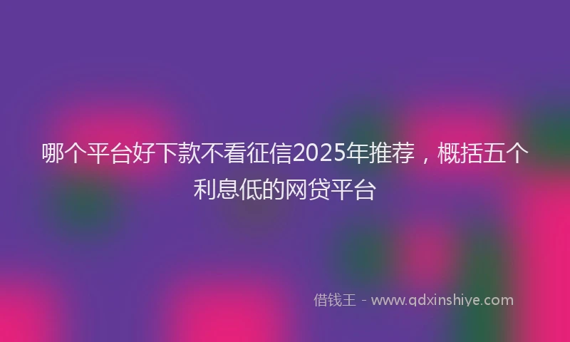 哪个平台好下款不看征信2025年推荐，概括五个利息低的网贷平台