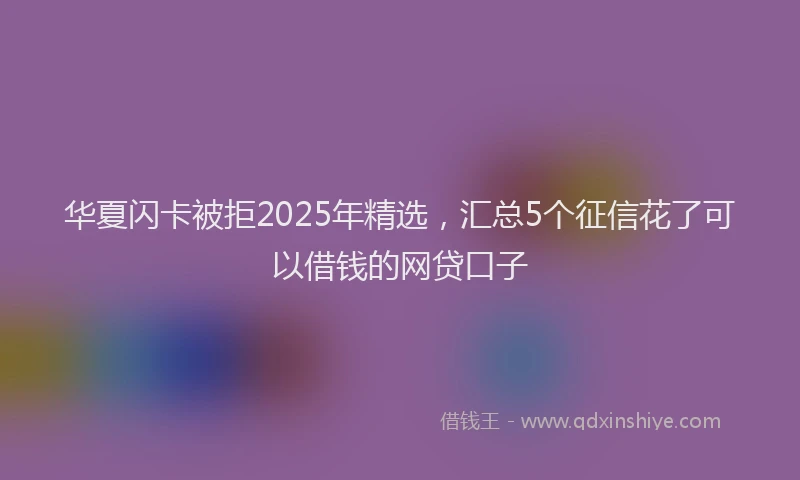 华夏闪卡被拒2025年精选，汇总5个征信花了可以借钱的网贷口子