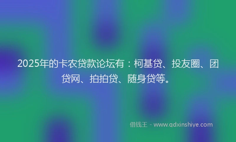 2025年的卡农贷款论坛有：柯基贷、投友圈、团贷网、拍拍贷、随身贷等。