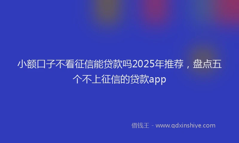 小额口子不看征信能贷款吗2025年推荐，盘点五个不上征信的贷款app
