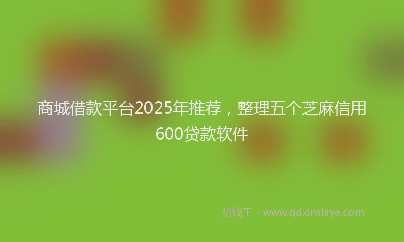 商城借款平台2025年推荐，整理五个芝麻信用600贷款软件