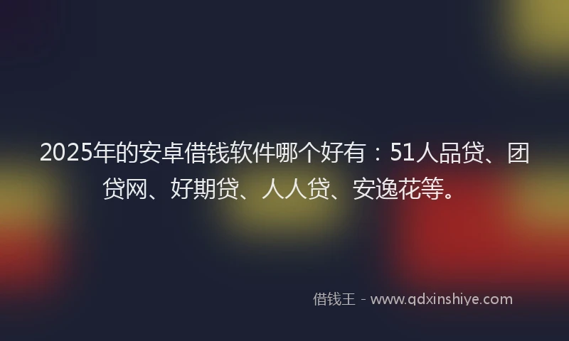 2025年的安卓借钱软件哪个好有：51人品贷、团贷网、好期贷、人人贷、安逸花等。