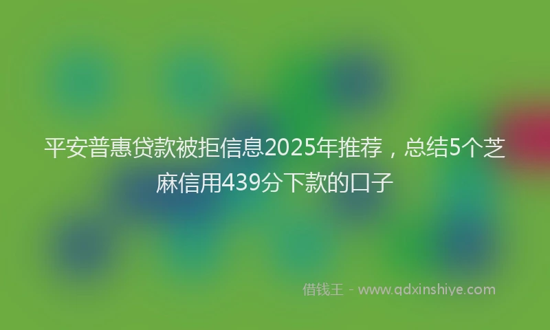 平安普惠贷款被拒信息2025年推荐，总结5个芝麻信用439分下款的口子