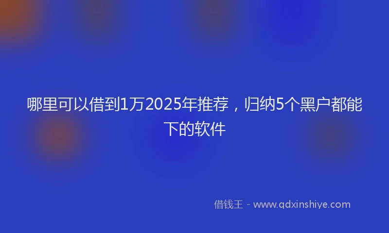 哪里可以借到1万2025年推荐，归纳5个黑户都能下的软件