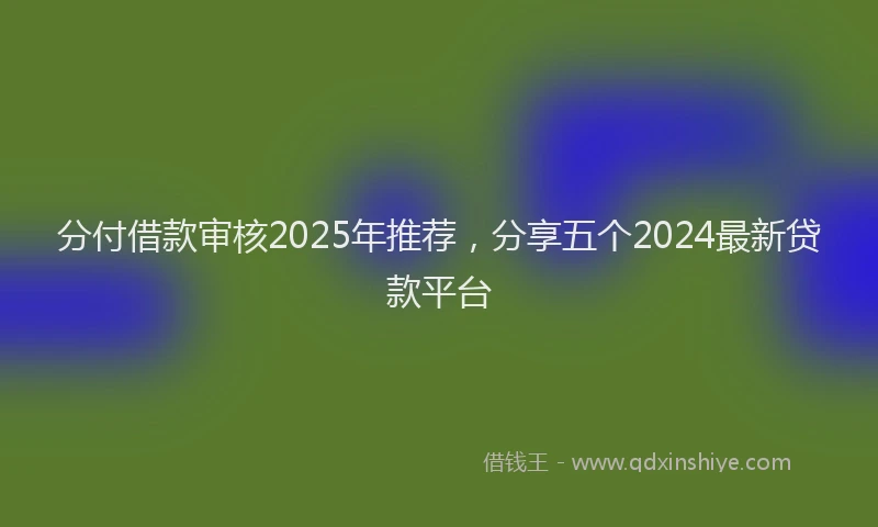 分付借款审核2025年推荐，分享五个2024最新贷款平台