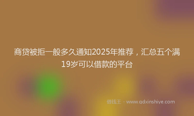 商贷被拒一般多久通知2025年推荐，汇总五个满19岁可以借款的平台