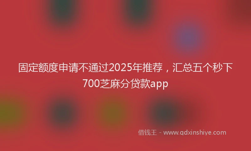 固定额度申请不通过2025年推荐，汇总五个秒下700芝麻分贷款app