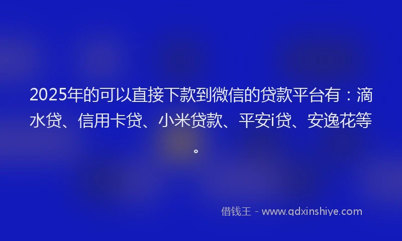 2025年的可以直接下款到微信的贷款平台有：滴水贷、信用卡贷、小米贷款、平安i贷、安逸花等。