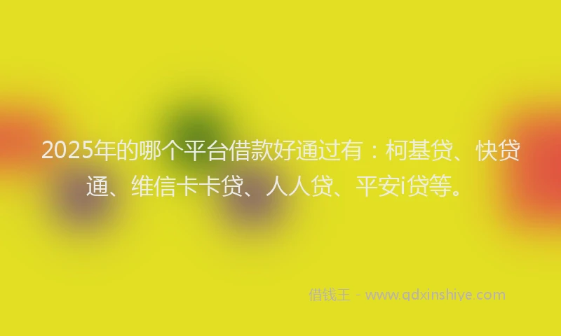 2025年的哪个平台借款好通过有：柯基贷、快贷通、维信卡卡贷、人人贷、平安i贷等。