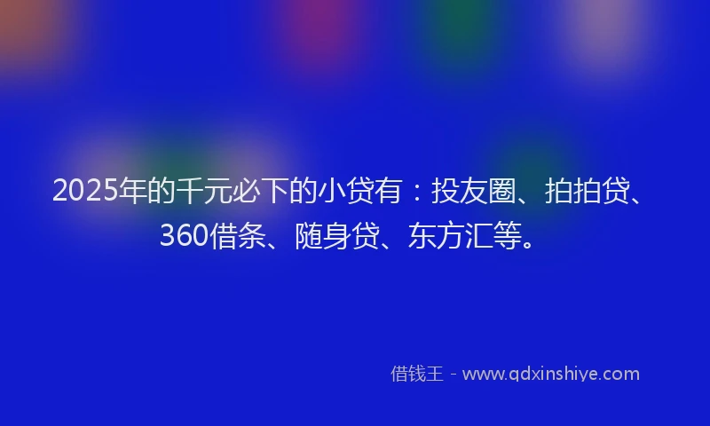 2025年的千元必下的小贷有：投友圈、拍拍贷、360借条、随身贷、东方汇等。