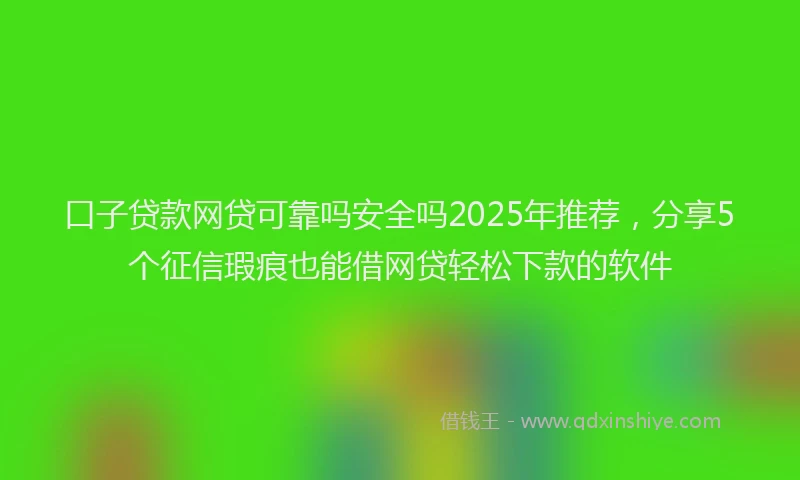 口子贷款网贷可靠吗安全吗2025年推荐，分享5个征信瑕疵也能借网贷轻松下款的软件
