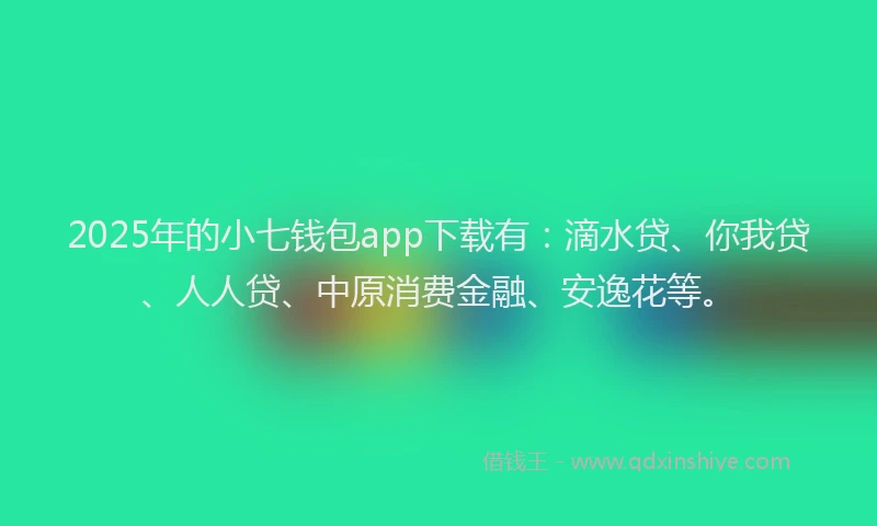 2025年的小七钱包app下载有：滴水贷、你我贷、人人贷、中原消费金融、安逸花等。