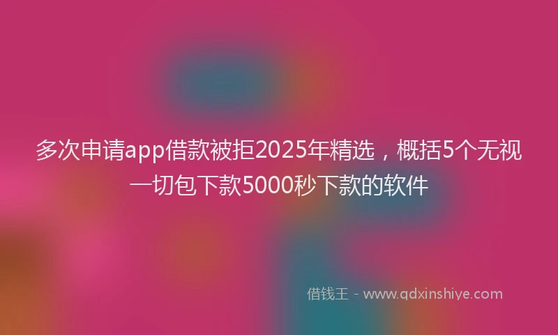 多次申请app借款被拒2025年精选，概括5个无视一切包下款5000秒下款的软件