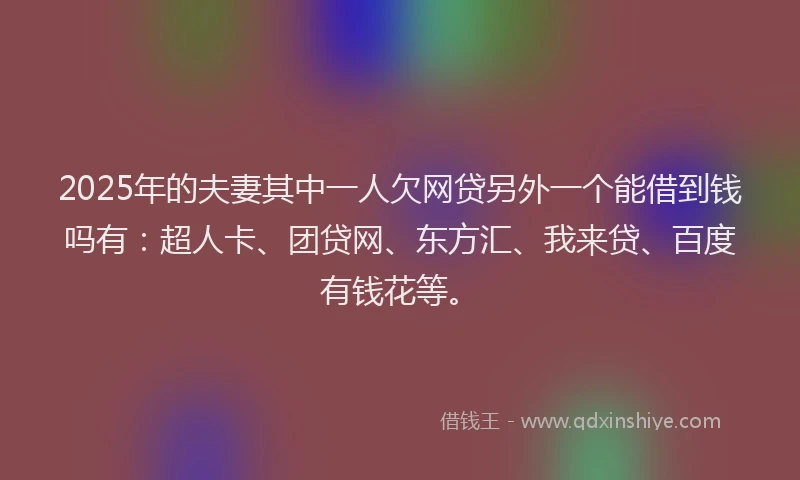 2025年的夫妻其中一人欠网贷另外一个能借到钱吗有：超人卡、团贷网、东方汇、我来贷、百度有钱花等。