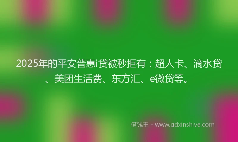 2025年的平安普惠i贷被秒拒有:超人卡、滴水贷、美团生活费、东方汇、e微贷等。