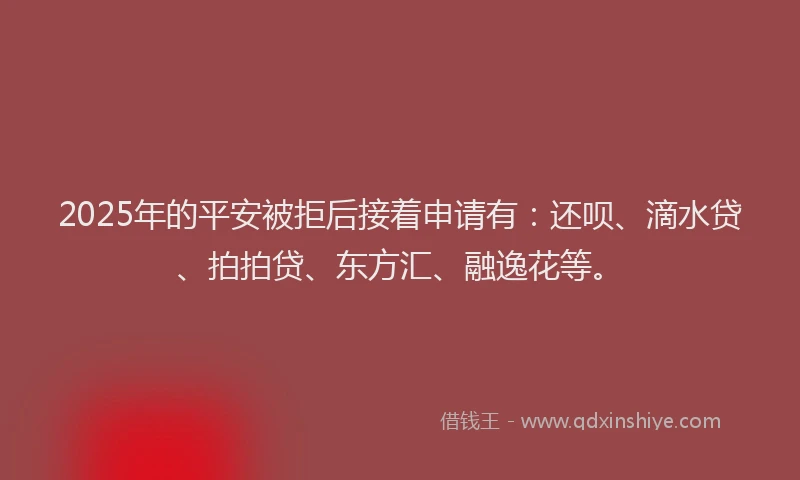 2025年的平安被拒后接着申请有：还呗、滴水贷、拍拍贷、东方汇、融逸花等。