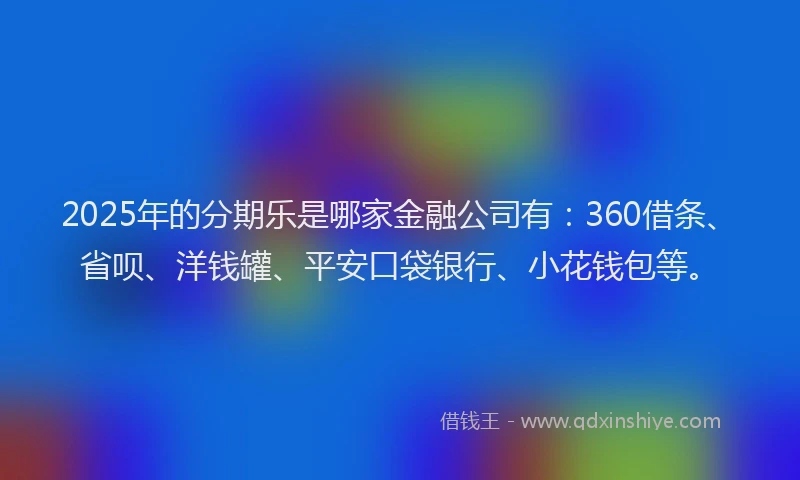2025年的分期乐是哪家金融公司有：360借条、省呗、洋钱罐、平安口袋银行、小花钱包等。