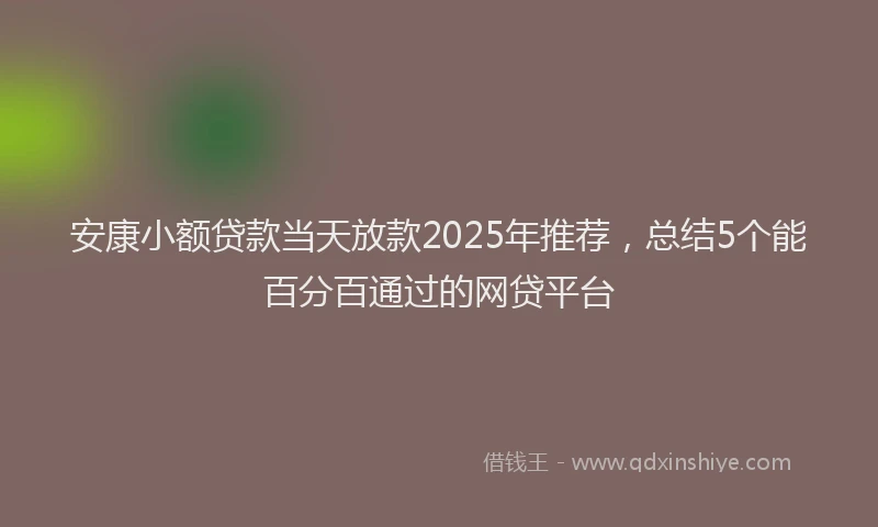 安康小额贷款当天放款2025年推荐，总结5个能百分百通过的网贷平台