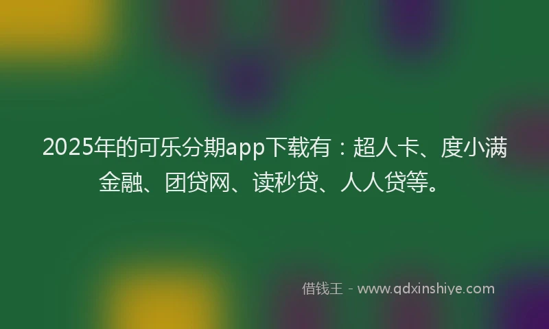 2025年的可乐分期app下载有：超人卡、度小满金融、团贷网、读秒贷、人人贷等。